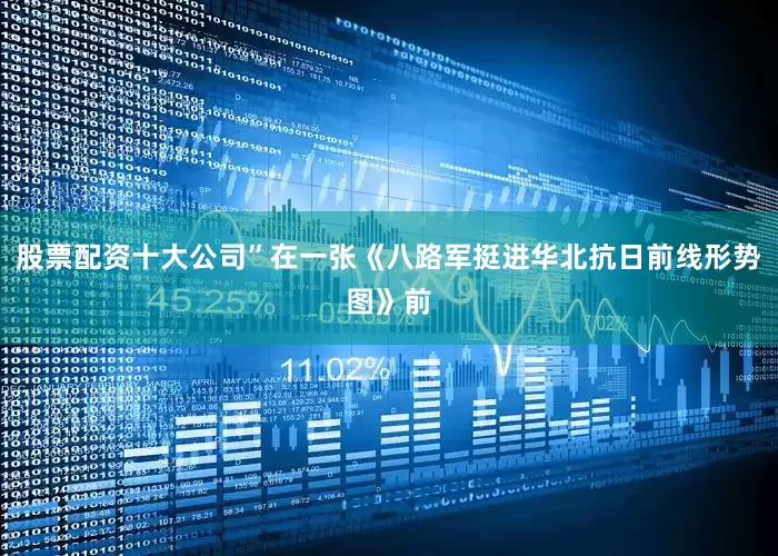 股票配资十大公司”在一张《八路军挺进华北抗日前线形势图》前
