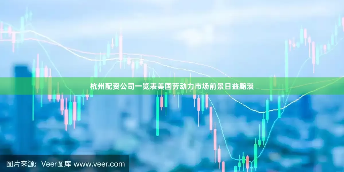 杭州配资公司一览表美国劳动力市场前景日益黯淡