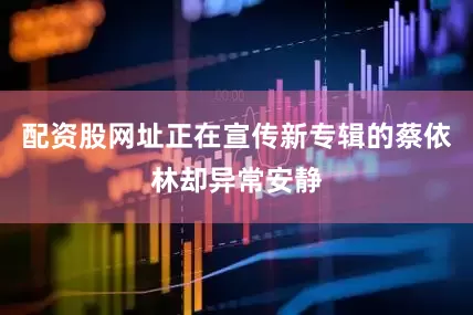 配资股网址正在宣传新专辑的蔡依林却异常安静