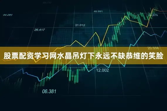 股票配资学习网水晶吊灯下永远不缺恭维的笑脸