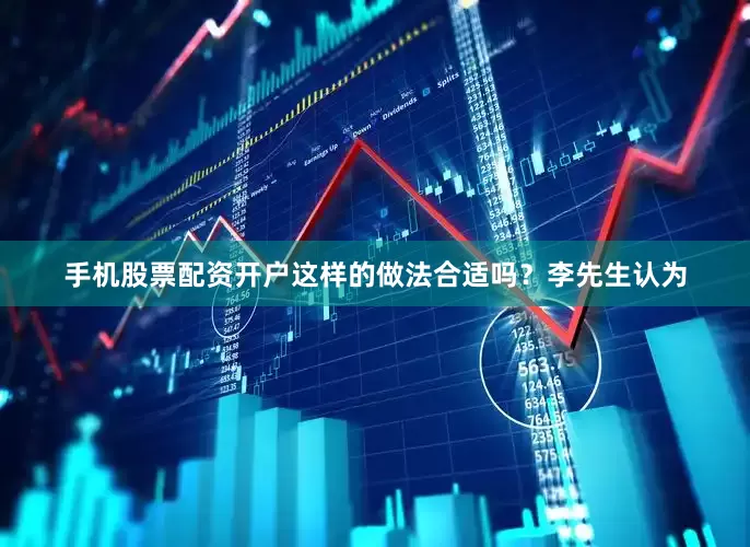 手机股票配资开户这样的做法合适吗？李先生认为
