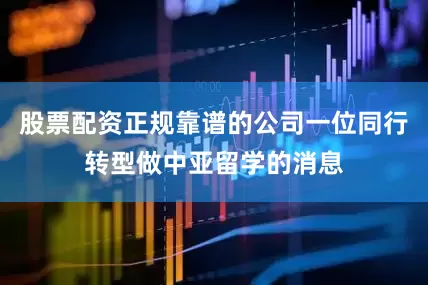股票配资正规靠谱的公司一位同行转型做中亚留学的消息