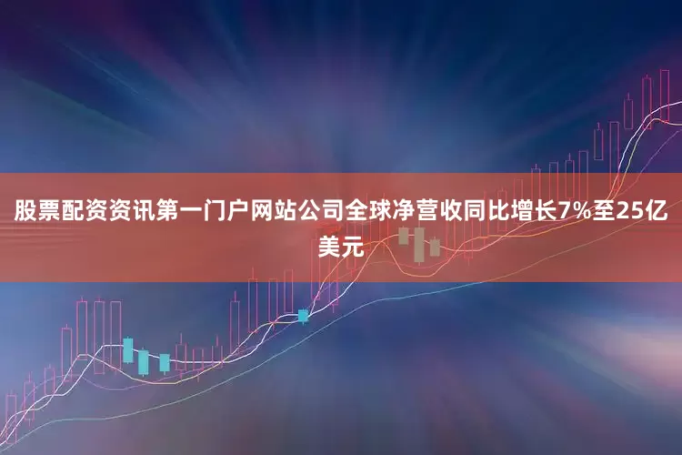 股票配资资讯第一门户网站公司全球净营收同比增长7%至25亿美元