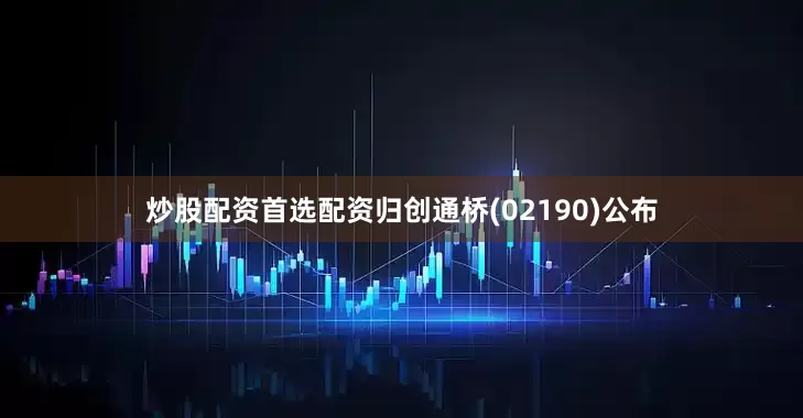 炒股配资首选配资归创通桥(02190)公布