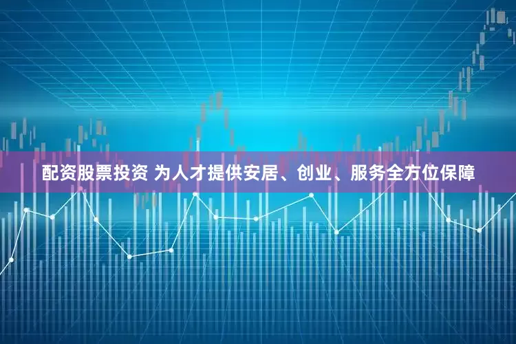 配资股票投资 为人才提供安居、创业、服务全方位保障