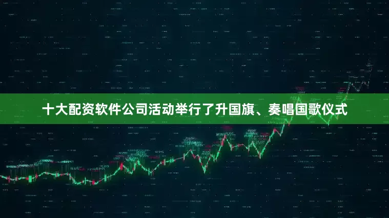 十大配资软件公司活动举行了升国旗、奏唱国歌仪式