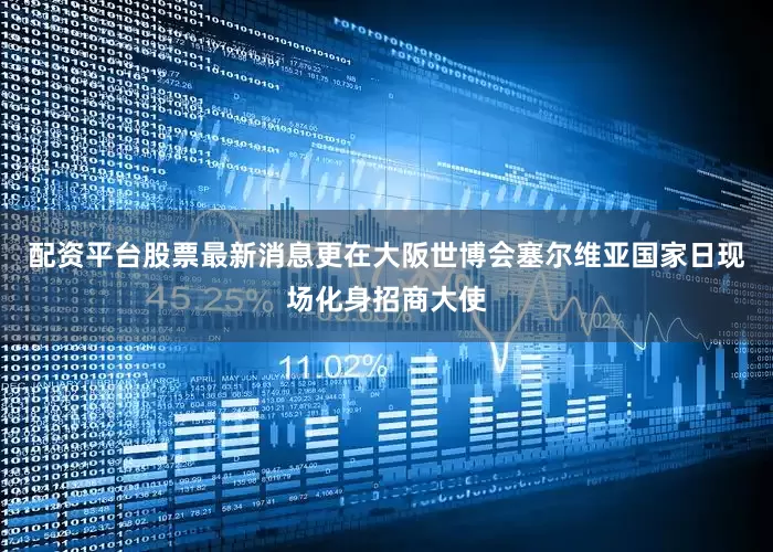 配资平台股票最新消息更在大阪世博会塞尔维亚国家日现场化身招商大使