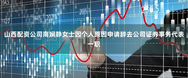山西配资公司南娴静女士因个人原因申请辞去公司证券事务代表一职