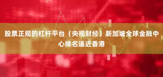 股票正规的杠杆平台（央视财经）新加坡全球金融中心排名逼近香港