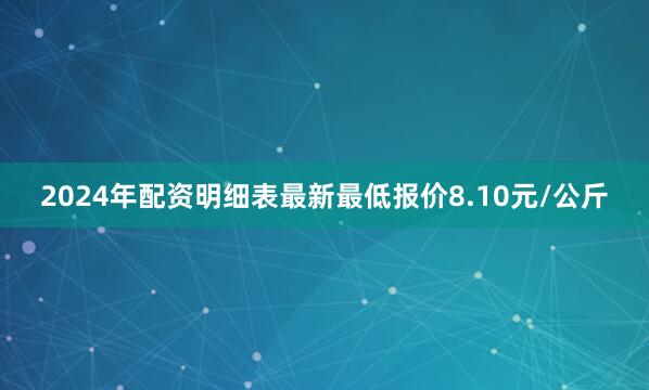 2024年配资明细表最新最低报价8.10元/公斤