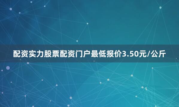 配资实力股票配资门户最低报价3.50元/公斤