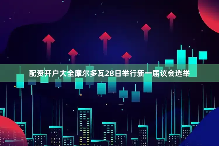 配资开户大全摩尔多瓦28日举行新一届议会选举