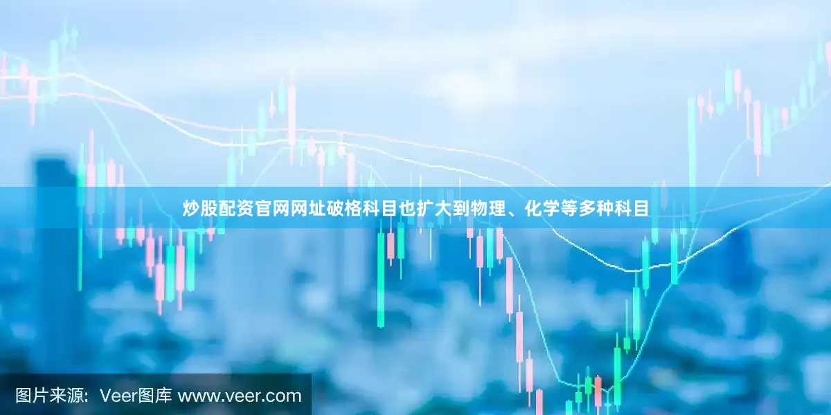 炒股配资官网网址破格科目也扩大到物理、化学等多种科目