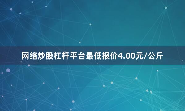 网络炒股杠杆平台最低报价4.00元/公斤
