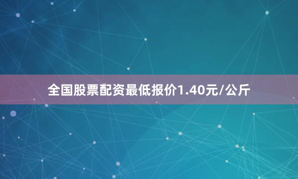 全国股票配资最低报价1.40元/公斤