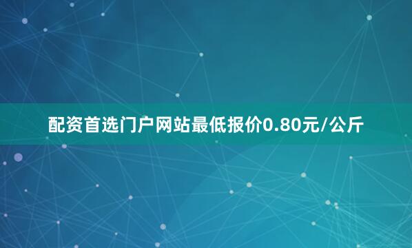 配资首选门户网站最低报价0.80元/公斤