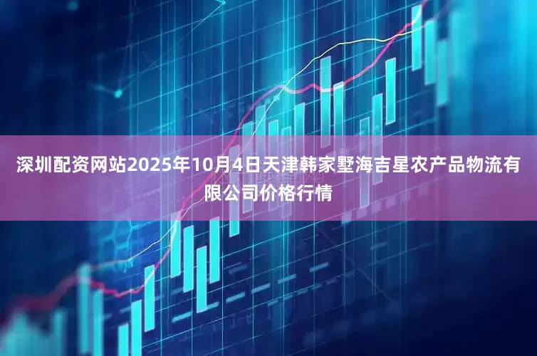 深圳配资网站2025年10月4日天津韩家墅海吉星农产品物流有限公司价格行情