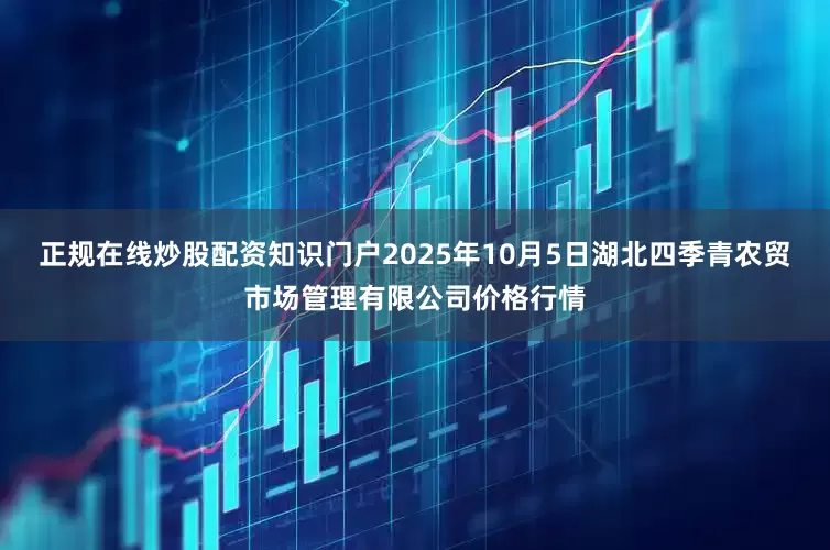 正规在线炒股配资知识门户2025年10月5日湖北四季青农贸市场管理有限公司价格行情