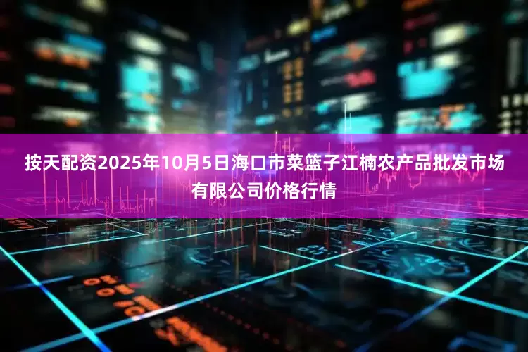 按天配资2025年10月5日海口市菜篮子江楠农产品批发市场有限公司价格行情