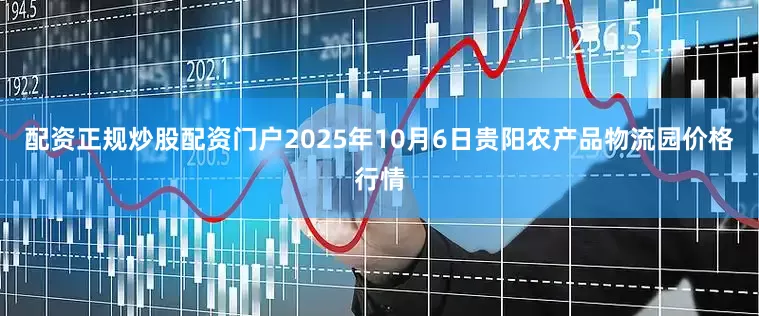 配资正规炒股配资门户2025年10月6日贵阳农产品物流园价格行情