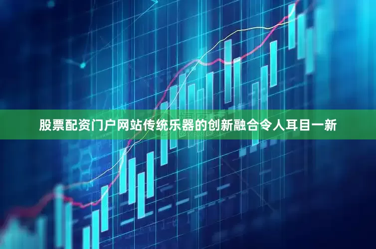 股票配资门户网站传统乐器的创新融合令人耳目一新