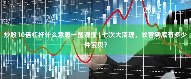 炒股10倍杠杆什么意思一图读懂 | 七次大清理，故宫到底有多少件宝贝？