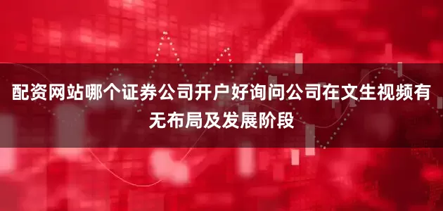 配资网站哪个证券公司开户好询问公司在文生视频有无布局及发展阶段