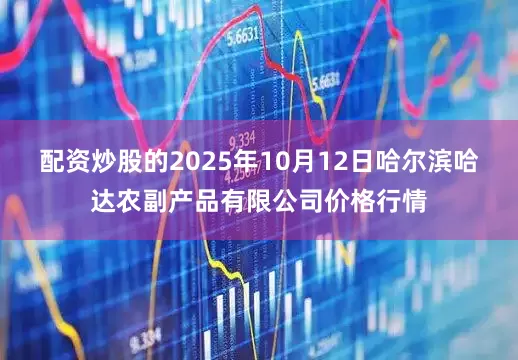 配资炒股的2025年10月12日哈尔滨哈达农副产品有限公司价格行情