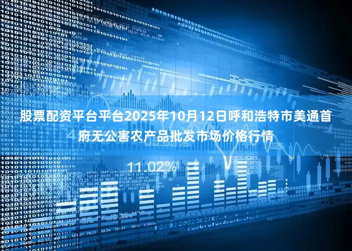 股票配资平台平台2025年10月12日呼和浩特市美通首府无公害农产品批发市场价格行情