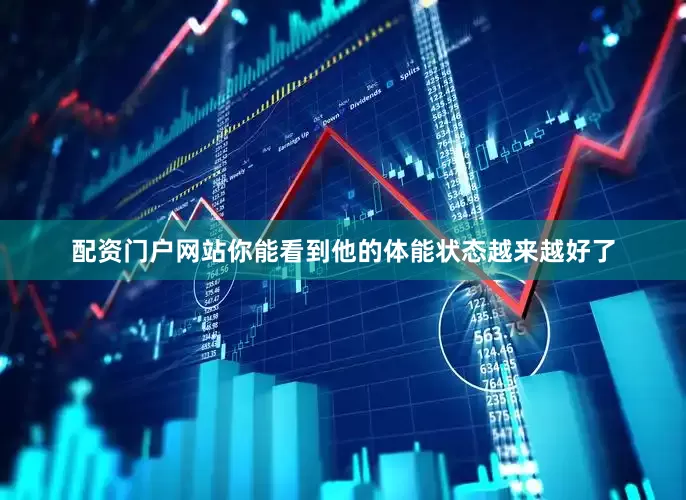 配资门户网站你能看到他的体能状态越来越好了