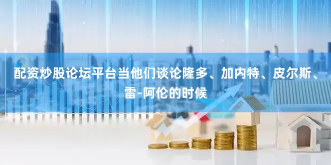 配资炒股论坛平台当他们谈论隆多、加内特、皮尔斯、雷-阿伦的时候