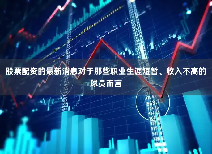 股票配资的最新消息对于那些职业生涯短暂、收入不高的球员而言