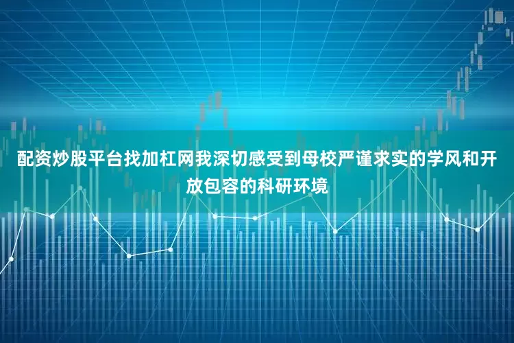 配资炒股平台找加杠网我深切感受到母校严谨求实的学风和开放包容的科研环境