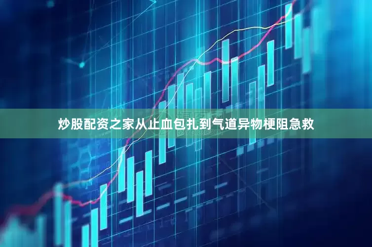 炒股配资之家从止血包扎到气道异物梗阻急救