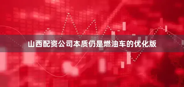 山西配资公司本质仍是燃油车的优化版