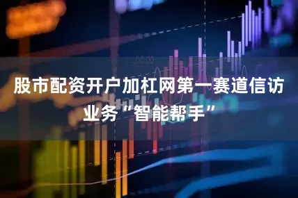 股市配资开户加杠网第一赛道信访业务“智能帮手”