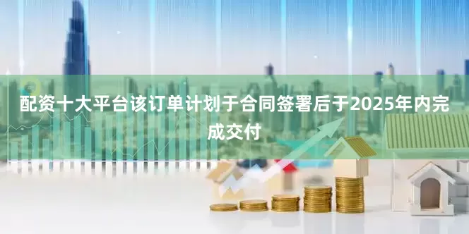 配资十大平台该订单计划于合同签署后于2025年内完成交付