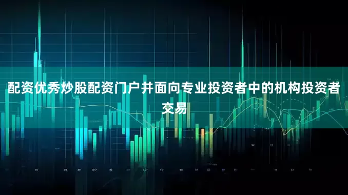 配资优秀炒股配资门户并面向专业投资者中的机构投资者交易