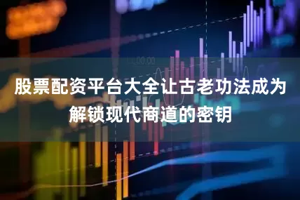 股票配资平台大全让古老功法成为解锁现代商道的密钥
