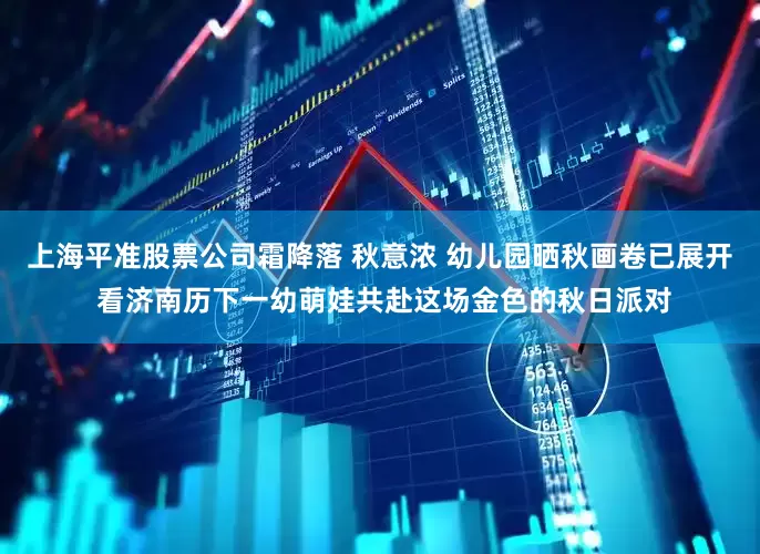 上海平准股票公司霜降落 秋意浓 幼儿园晒秋画卷已展开 看济南历下一幼萌娃共赴这场金色的秋日派对