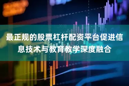 最正规的股票杠杆配资平台促进信息技术与教育教学深度融合