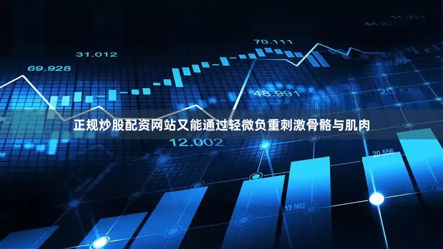 正规炒股配资网站又能通过轻微负重刺激骨骼与肌肉