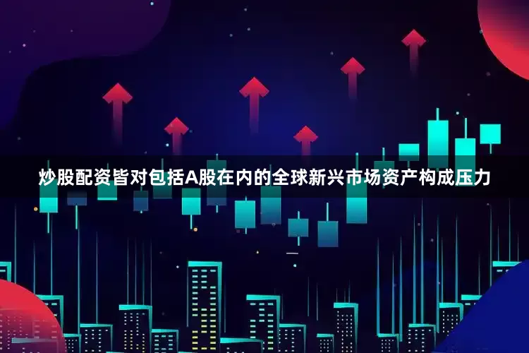 炒股配资皆对包括A股在内的全球新兴市场资产构成压力